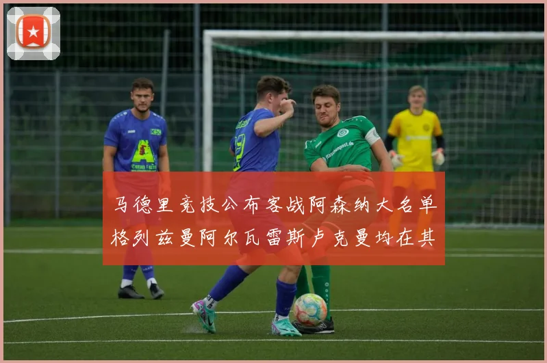 马德里竞技公布客战阿森纳大名单格列兹曼阿尔瓦雷斯卢克曼均在其中