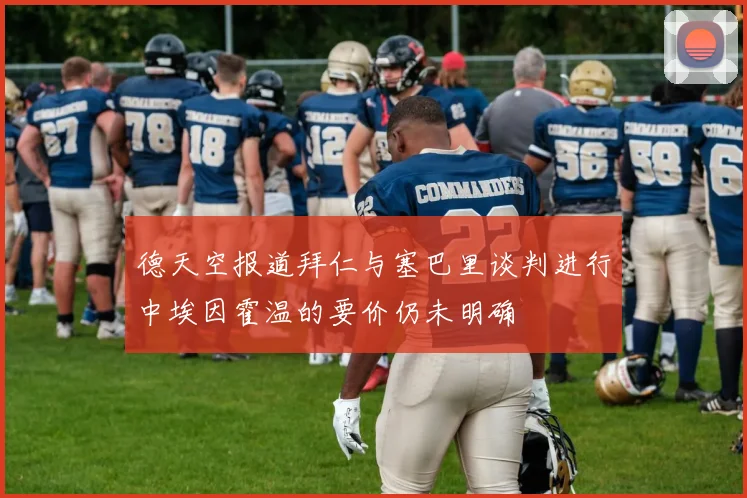 德天空报道拜仁与塞巴里谈判进行中埃因霍温的要价仍未明确