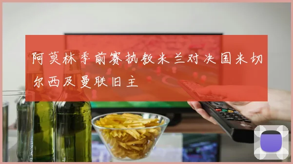 阿莫林季前赛执教米兰对决国米切尔西及曼联旧主