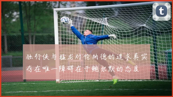 独行侠与猛龙对伦纳德的追求真实存在唯一障碍在于鲍尔默的态度