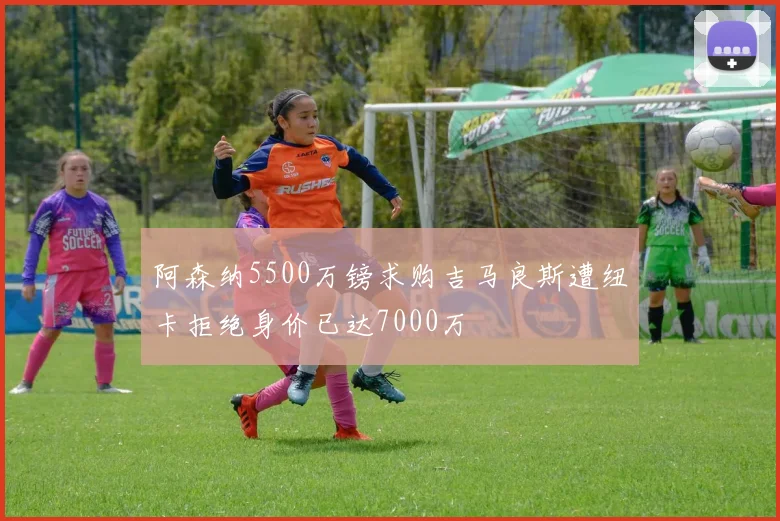 阿森纳5500万镑求购吉马良斯遭纽卡拒绝身价已达7000万