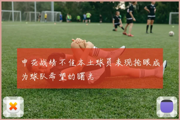 申花战绩不佳本土球员表现抢眼成为球队希望的曙光
