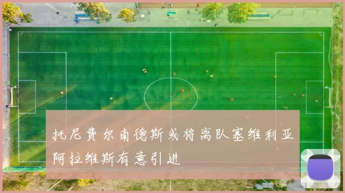 托尼费尔南德斯或将离队塞维利亚阿拉维斯有意引进