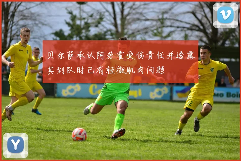 贝尔萨承认阿劳霍受伤责任并透露其到队时已有轻微肌肉问题