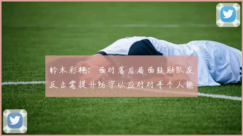 铃木彩艳：面对落后局面鼓励队友反击需提升防守以应对对手个人能力