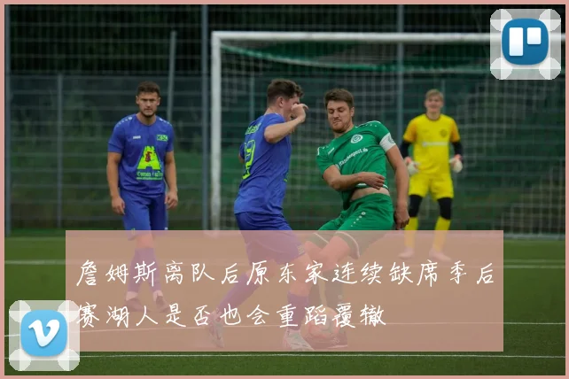 詹姆斯离队后原东家连续缺席季后赛湖人是否也会重蹈覆辙
