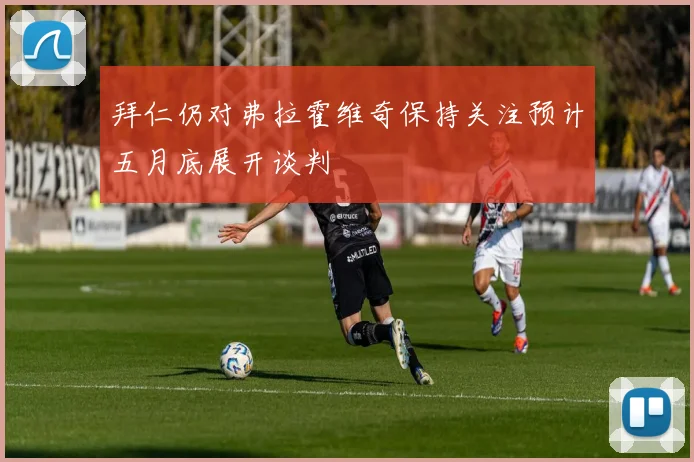拜仁仍对弗拉霍维奇保持关注预计五月底展开谈判