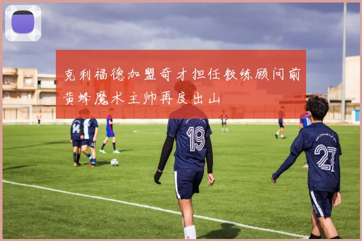 克利福德加盟奇才担任教练顾问前黄蜂魔术主帅再度出山