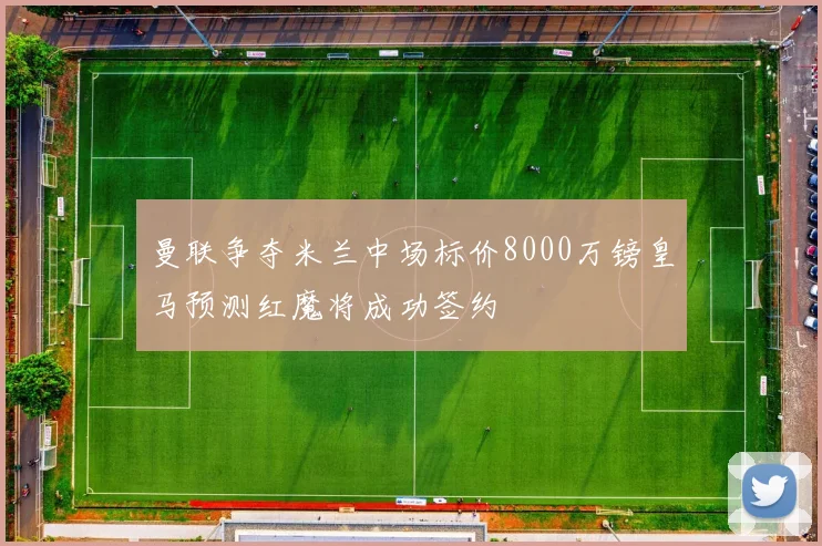 曼联争夺米兰中场标价8000万镑皇马预测红魔将成功签约