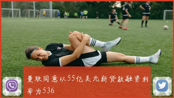 曼联同意以55亿美元新贷款融资利率为536
