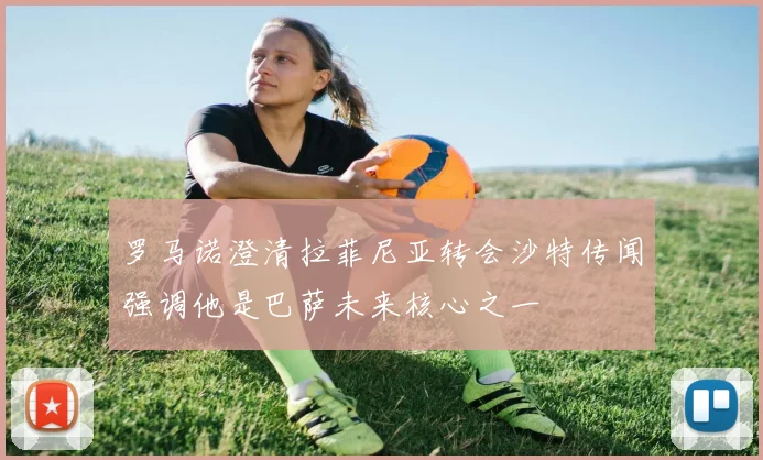 罗马诺澄清拉菲尼亚转会沙特传闻强调他是巴萨未来核心之一